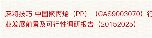 麻将技巧 中国聚丙烯（PP）（CAS9003070）行业发展前景及可行性调研报告（20152025）