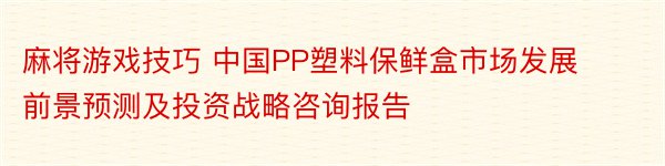 麻将游戏技巧 中国PP塑料保鲜盒市场发展前景预测及投资战略咨询报告