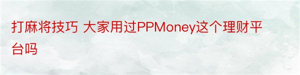 打麻将技巧 大家用过PPMoney这个理财平台吗
