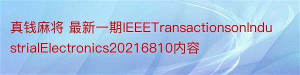 真钱麻将 最新一期IEEETransactionsonIndustrialElectronics20216810内容