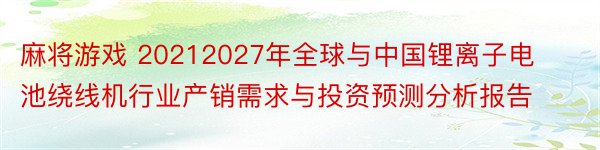 麻将游戏 20212027年全球与中国锂离子电池绕线机行业产销需求与投资预测分析报告