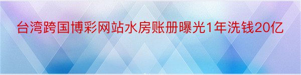 台湾跨国博彩网站水房账册曝光1年洗钱20亿