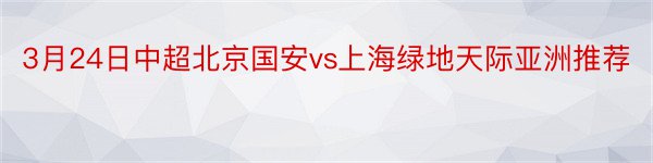 3月24日中超北京国安vs上海绿地天际亚洲推荐