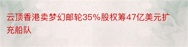 云顶香港卖梦幻邮轮35％股权筹47亿美元扩充船队