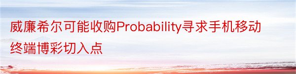 威廉希尔可能收购Probability寻求手机移动终端博彩切入点