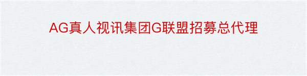 AG真人视讯集团G联盟招募总代理