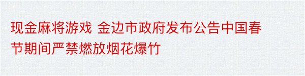 现金麻将游戏 金边市政府发布公告中国春节期间严禁燃放烟花爆竹