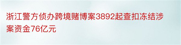 浙江警方侦办跨境赌博案3892起查扣冻结涉案资金76亿元