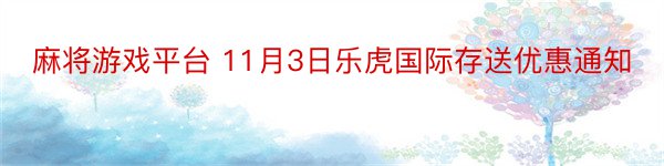 麻将游戏平台 11月3日乐虎国际存送优惠通知
