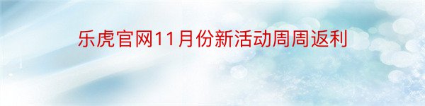 乐虎官网11月份新活动周周返利