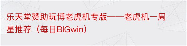 乐天堂赞助玩博老虎机专版——老虎机一周星推荐（每日BIGwin）