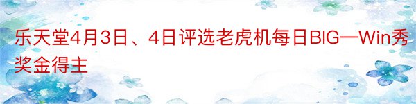 乐天堂4月3日、4日评选老虎机每日BIG—Win秀奖金得主